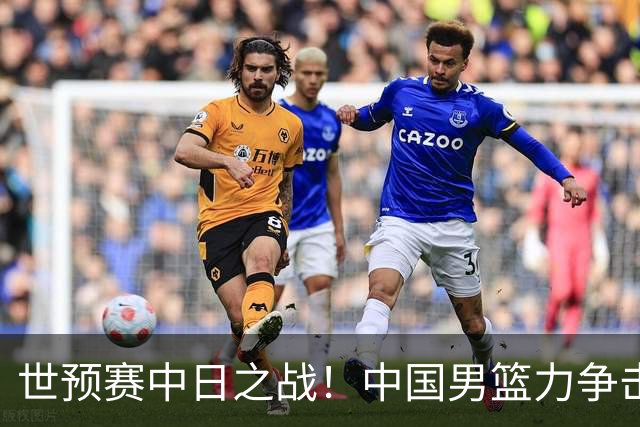 世预赛中日之战！中国男篮力争击败日本，五名首发球员基本确定