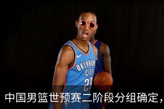 中国男篮世预赛二阶段分组确定，具体赛程出炉，8月27日首战卡塔尔，晋级难度大