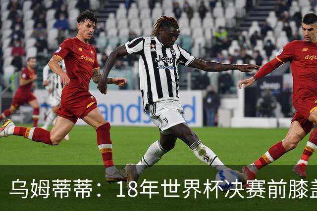 乌姆蒂蒂：18年世界杯决赛前膝盖就受伤了 我根本没时间想它