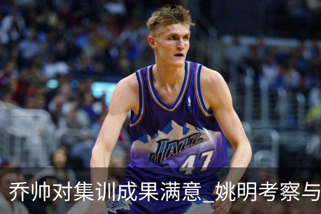 乔帅对集训成果满意 姚明考察与队员同吃同住