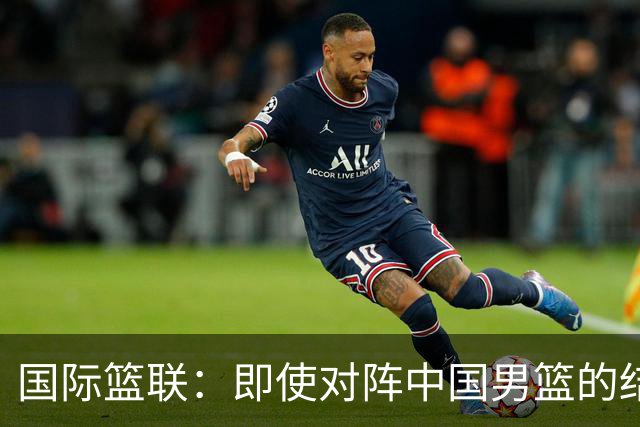 国际篮联：即使对阵中国男篮的结果不尽如人意，日本队也不会被淘汰
