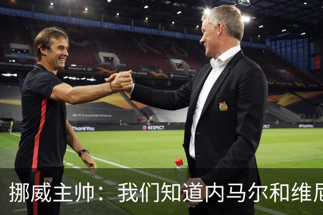 挪威主帅：我们知道内马尔和维尼修斯不喜防守 巴洛贡解禁是污点
