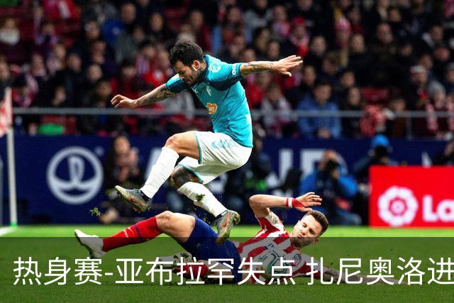 热身赛-亚布拉罕失点 扎尼奥洛进球 罗马2-0连胜