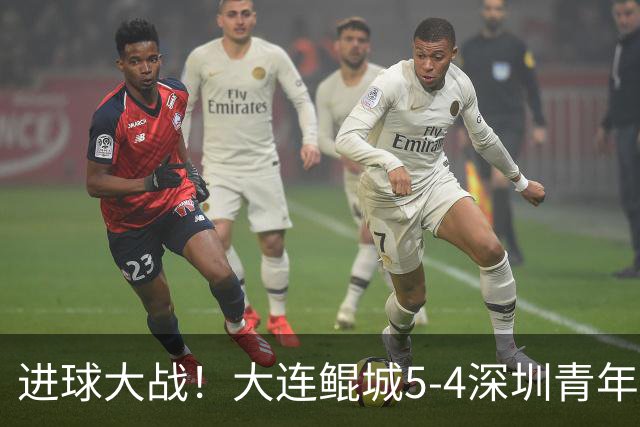 进球大战！大连鲲城5-4深圳青年人近7轮首胜 刘云双响+超级世界波