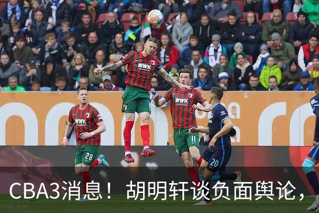 CBA3消息！胡明轩谈负面舆论，张镇麟称赞王哲林，山西新帅非杨鸣！
